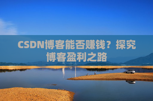 CSDN博客能否赚钱？探究博客盈利之路